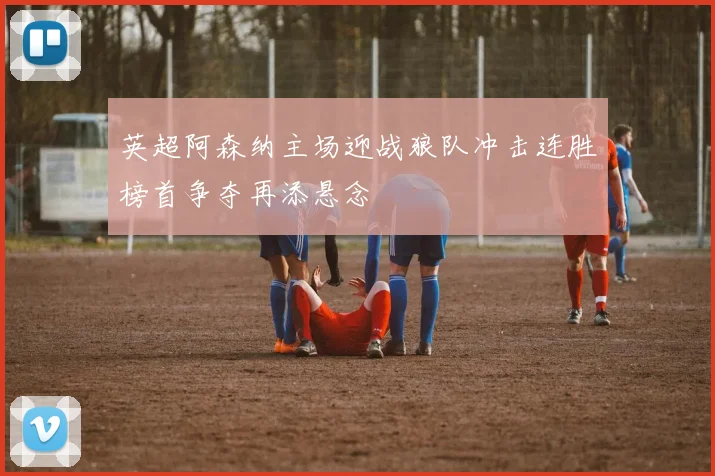 英超阿森纳主场迎战狼队冲击连胜榜首争夺再添悬念