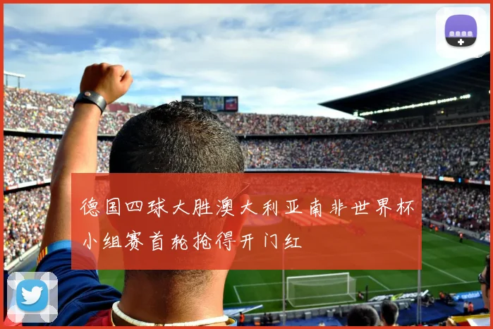 德国四球大胜澳大利亚南非世界杯小组赛首轮抢得开门红