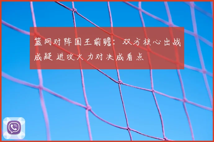 篮网对阵国王前瞻：双方核心出战成疑 进攻火力对决成看点
