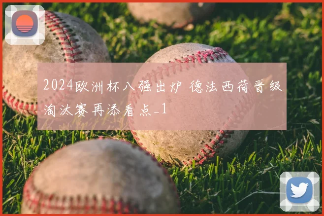 2024欧洲杯八强出炉 德法西荷晋级淘汰赛再添看点_1