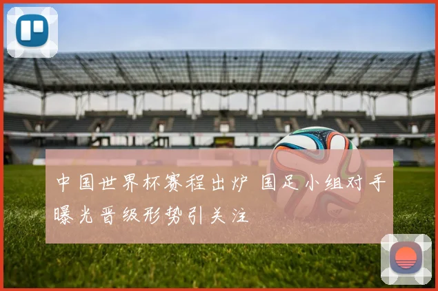 中国世界杯赛程出炉 国足小组对手曝光晋级形势引关注