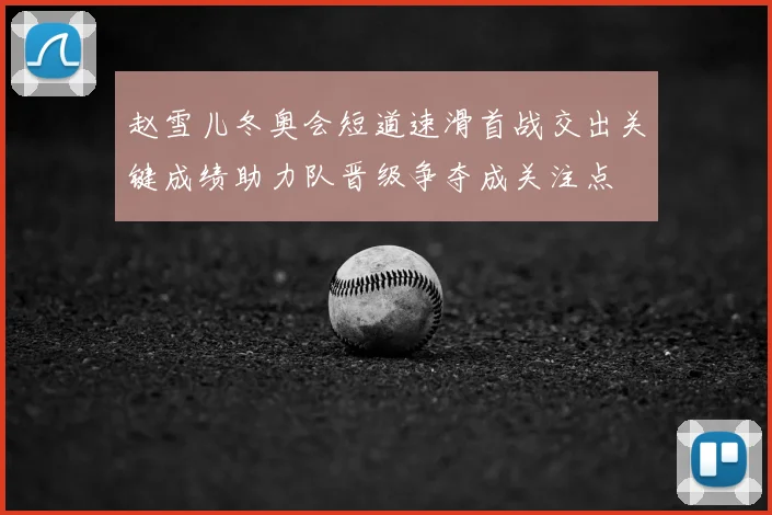 赵雪儿冬奥会短道速滑首战交出关键成绩助力队晋级争夺成关注点