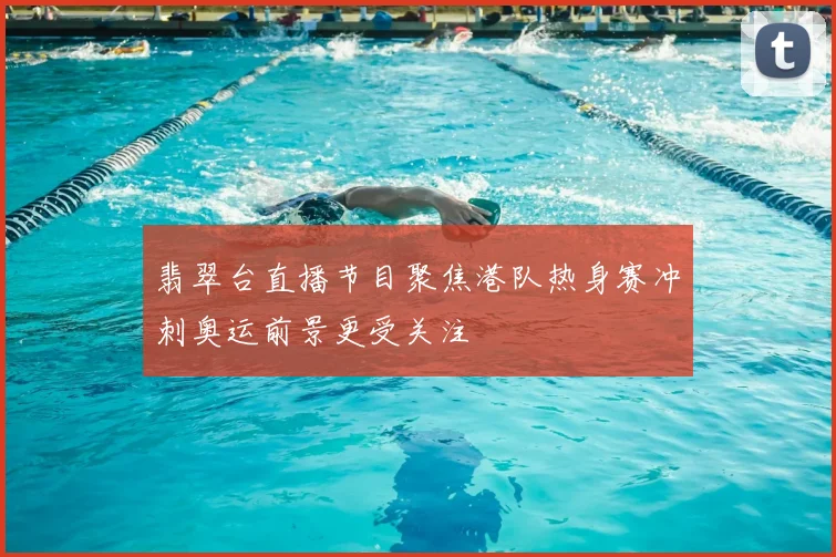 翡翠台直播节目聚焦港队热身赛冲刺奥运前景更受关注