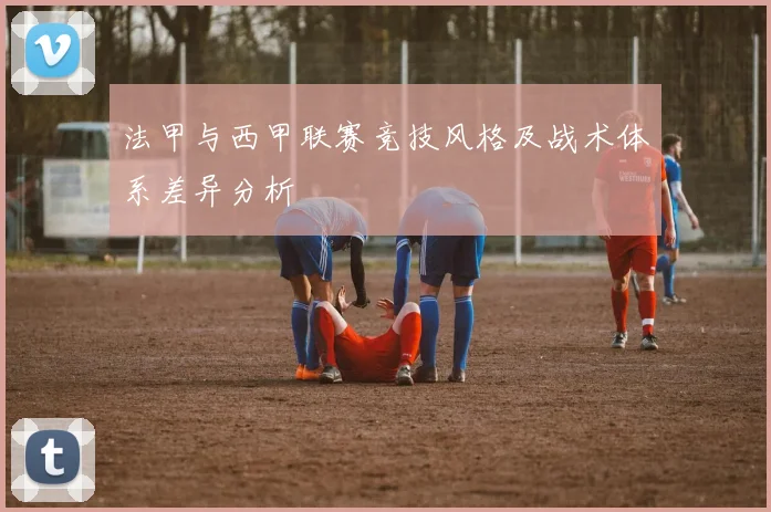 法甲与西甲联赛竞技风格及战术体系差异分析