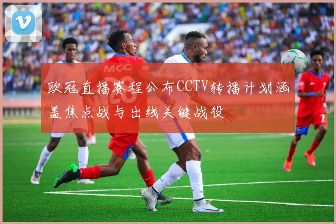 欧冠直播赛程公布CCTV转播计划涵盖焦点战与出线关键战役