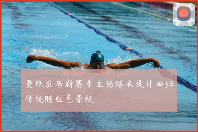 曼联发布新赛季主场球衣设计回归传统暗红色条纹