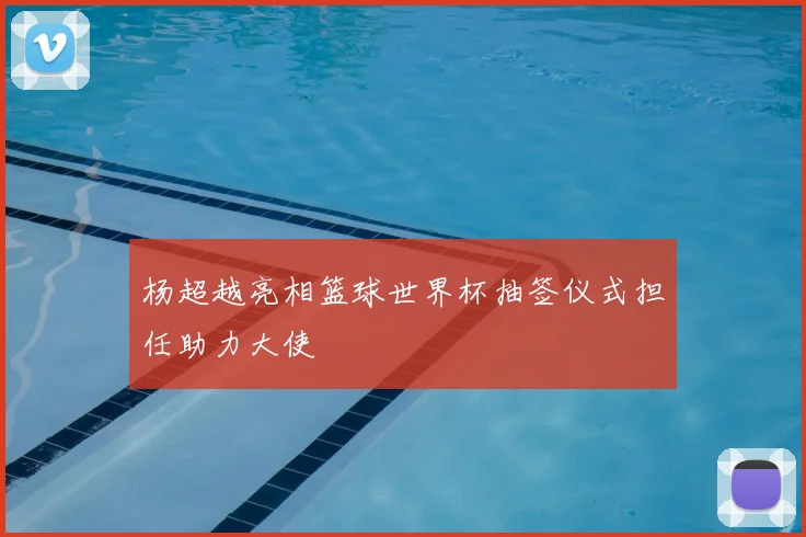 杨超越亮相篮球世界杯抽签仪式担任助力大使