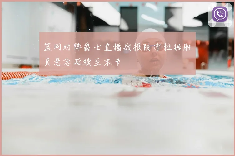 篮网对阵爵士直播战报防守拉锯胜负悬念延续至末节