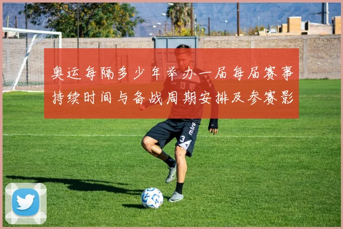 奥运每隔多少年举办一届每届赛事持续时间与备战周期安排及参赛影响