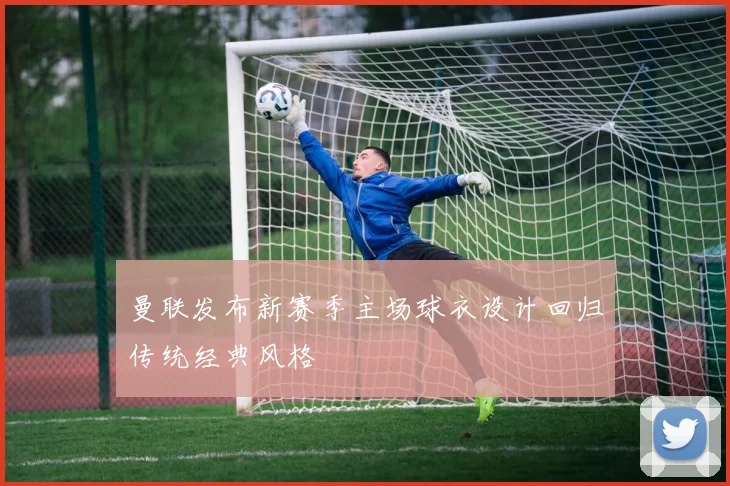 曼联发布新赛季主场球衣设计回归传统经典风格