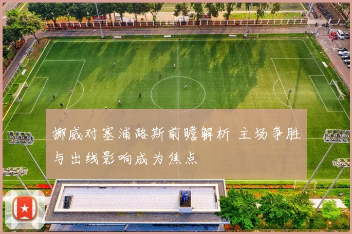 挪威对塞浦路斯前瞻解析 主场争胜与出线影响成为焦点