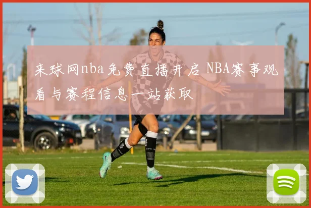 来球网nba免费直播开启 NBA赛事观看与赛程信息一站获取