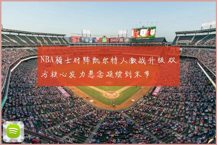 NBA骑士对阵凯尔特人激战升级 双方核心发力悬念延续到末节
