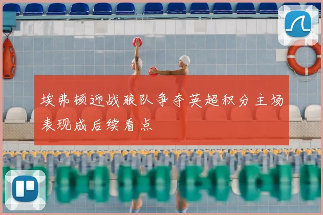 埃弗顿迎战狼队争夺英超积分主场表现成后续看点
