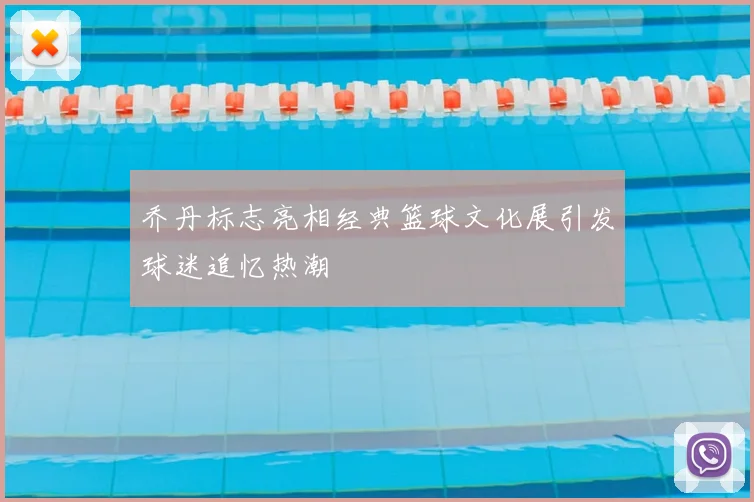 乔丹标志亮相经典篮球文化展引发球迷追忆热潮