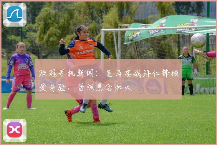 欧冠手机新闻:皇马客战拜仁锋线受考验,晋级悬念加大