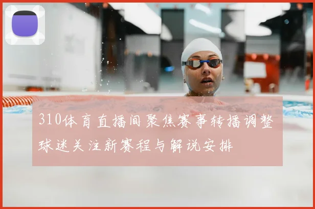 310体育直播间聚焦赛事转播调整 球迷关注新赛程与解说安排