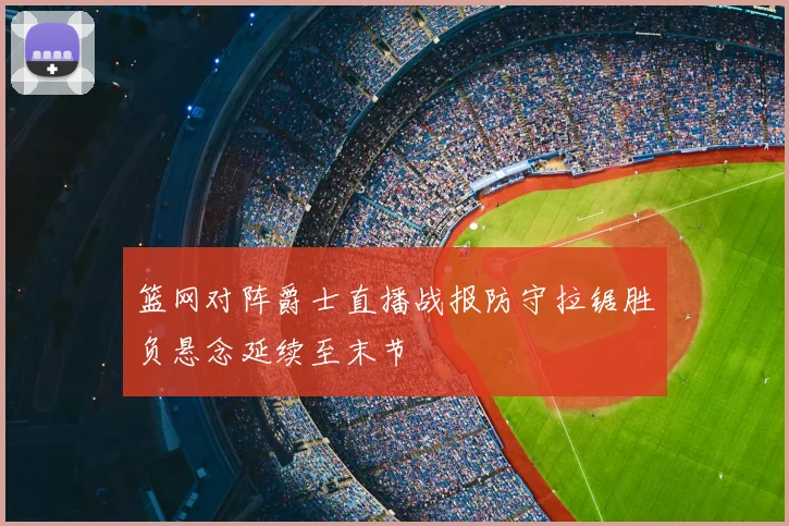 篮网对阵爵士直播战报防守拉锯胜负悬念延续至末节
