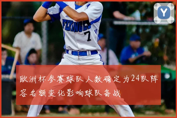 欧洲杯参赛球队人数确定为24队阵容名额变化影响球队备战