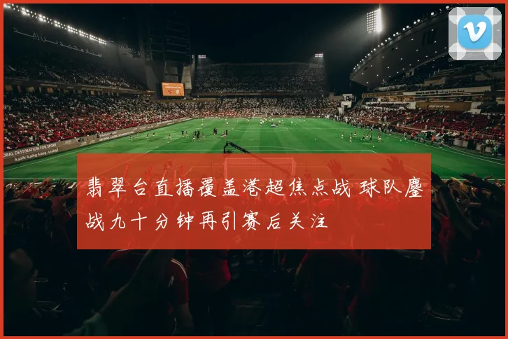 翡翠台直播覆盖港超焦点战 球队鏖战九十分钟再引赛后关注