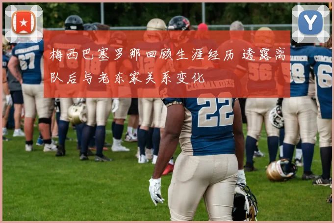 梅西巴塞罗那回顾生涯经历 透露离队后与老东家关系变化