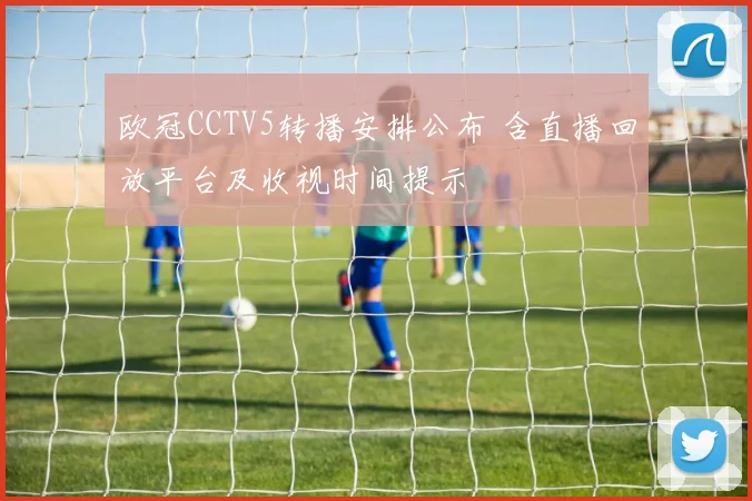 欧冠CCTV5转播安排公布 含直播回放平台及收视时间提示