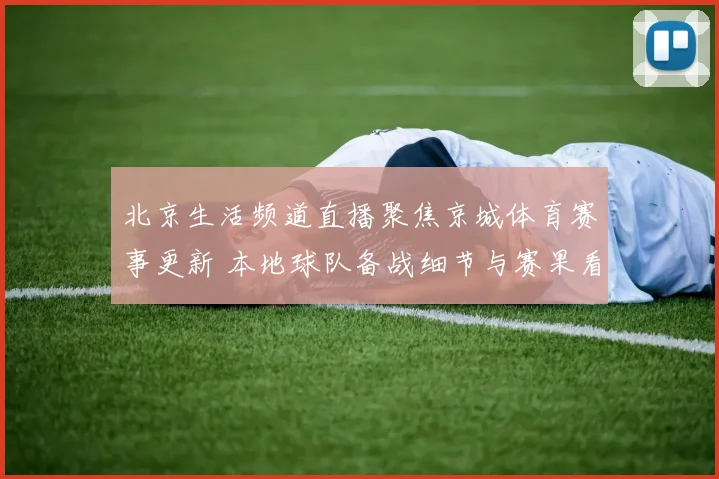 北京生活频道直播聚焦京城体育赛事更新 本地球队备战细节与赛果看点同步呈现