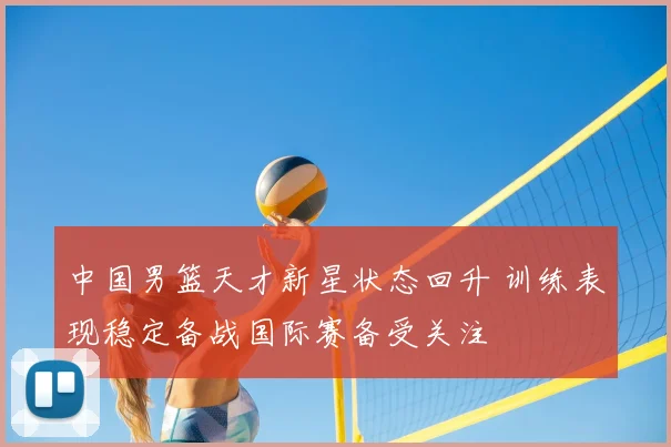 中国男篮天才新星状态回升 训练表现稳定备战国际赛备受关注