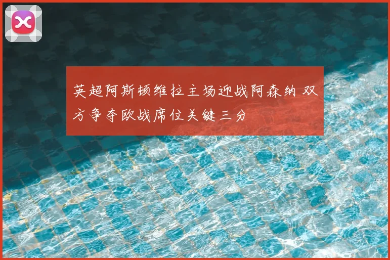 英超阿斯顿维拉主场迎战阿森纳 双方争夺欧战席位关键三分