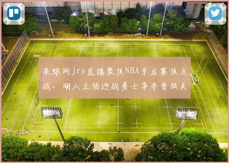 来球网jrs直播聚焦NBA季后赛焦点战，湖人主场迎战勇士争夺晋级关键胜利