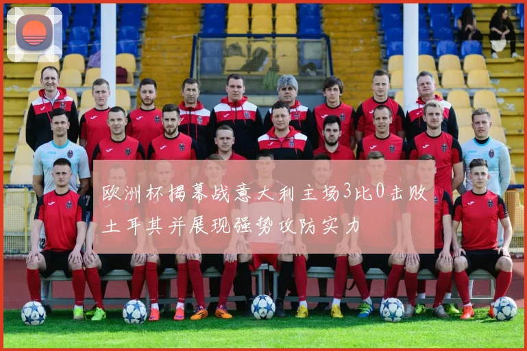 欧洲杯揭幕战意大利主场3比0击败土耳其并展现强势攻防实力