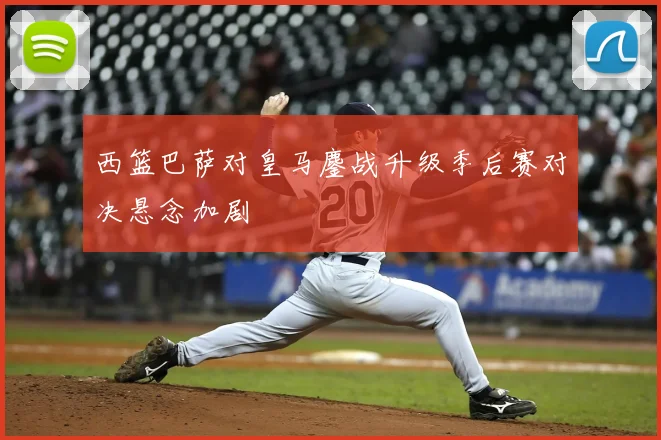 西篮巴萨对皇马鏖战升级季后赛对决悬念加剧