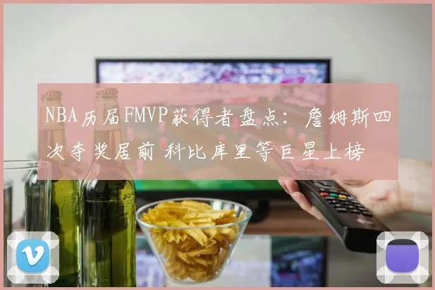 NBA历届FMVP获得者盘点：詹姆斯四次夺奖居前 科比库里等巨星上榜