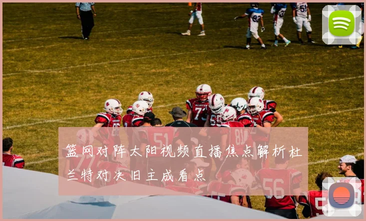 篮网对阵太阳视频直播焦点解析杜兰特对决旧主成看点