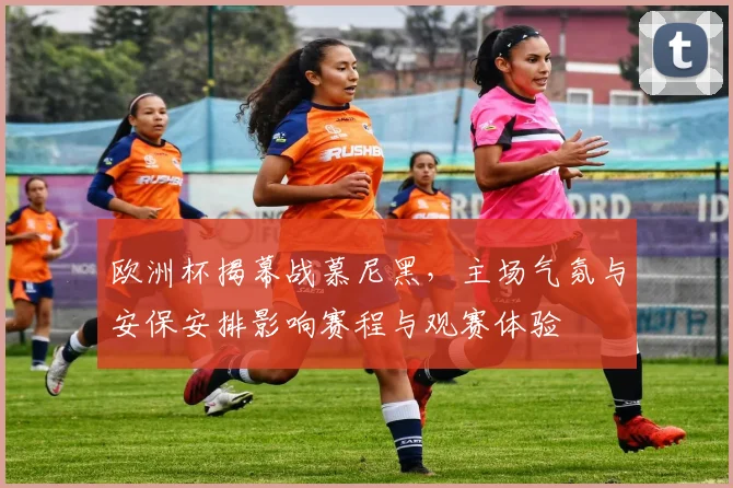 欧洲杯揭幕战慕尼黑，主场气氛与安保安排影响赛程与观赛体验