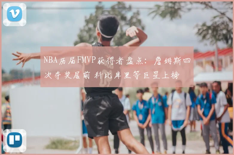 NBA历届FMVP获得者盘点：詹姆斯四次夺奖居前 科比库里等巨星上榜
