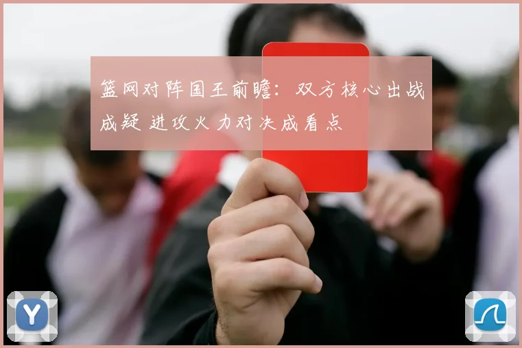 篮网对阵国王前瞻：双方核心出战成疑 进攻火力对决成看点