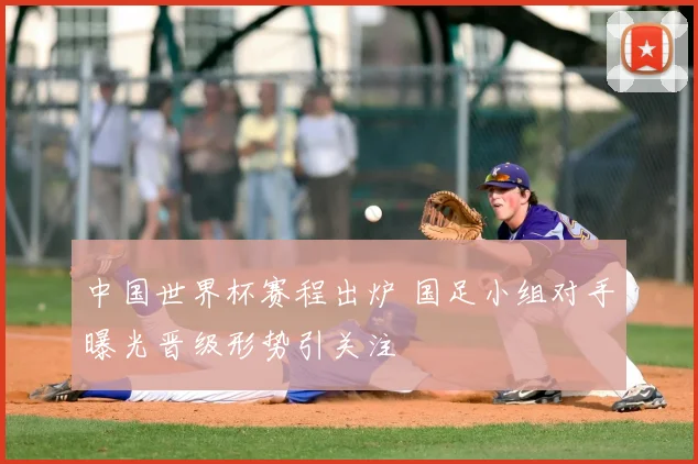 中国世界杯赛程出炉 国足小组对手曝光晋级形势引关注