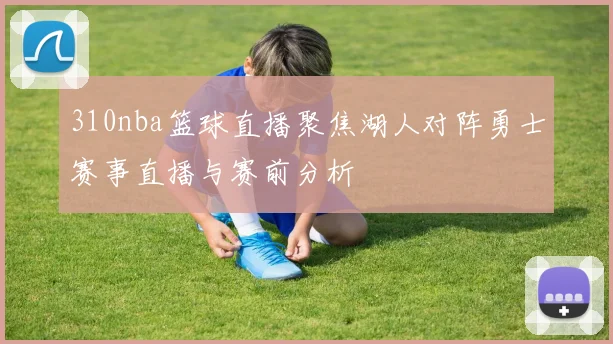 310nba篮球直播聚焦湖人对阵勇士赛事直播与赛前分析