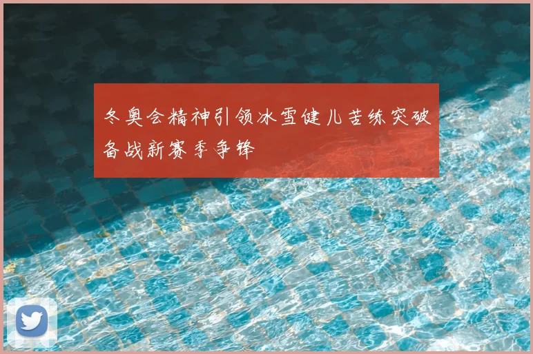冬奥会精神引领冰雪健儿苦练突破备战新赛季争锋