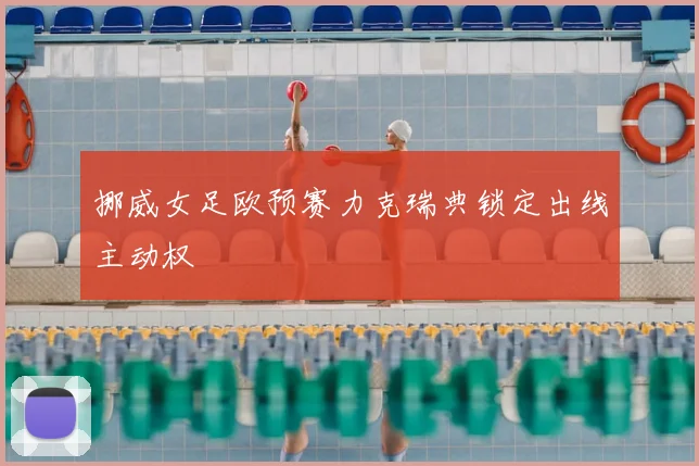 挪威女足欧预赛力克瑞典锁定出线主动权