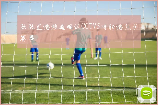 欧冠直播频道确认CCTV5将转播焦点赛事