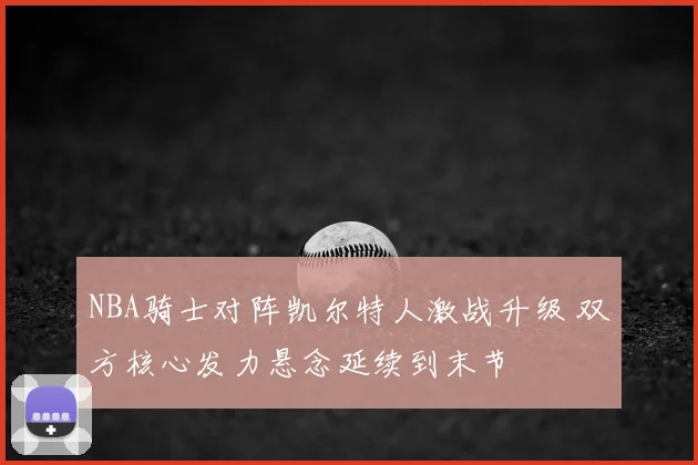 NBA骑士对阵凯尔特人激战升级 双方核心发力悬念延续到末节