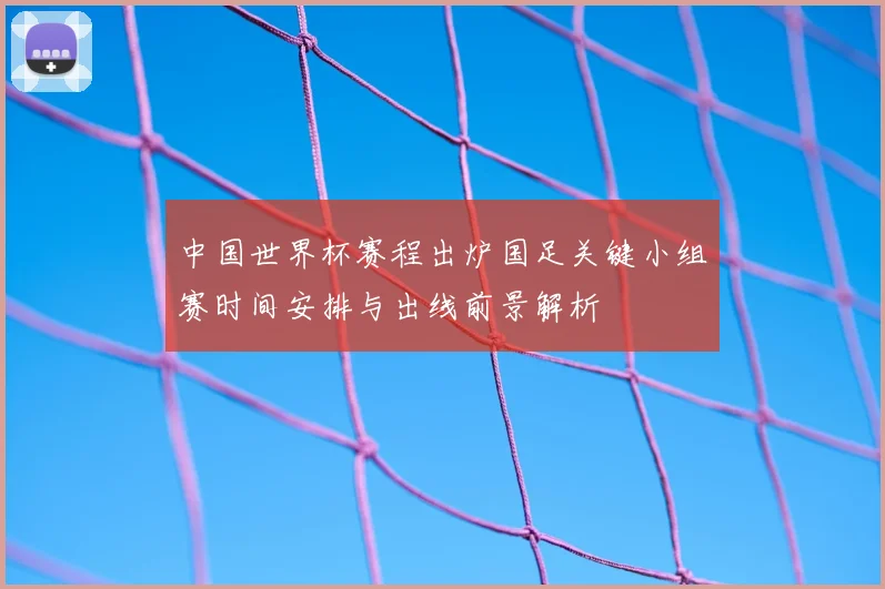 中国世界杯赛程出炉国足关键小组赛时间安排与出线前景解析