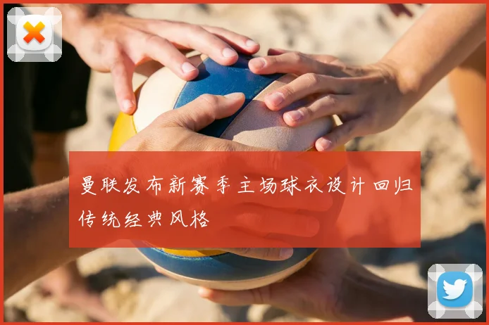 曼联发布新赛季主场球衣设计回归传统经典风格