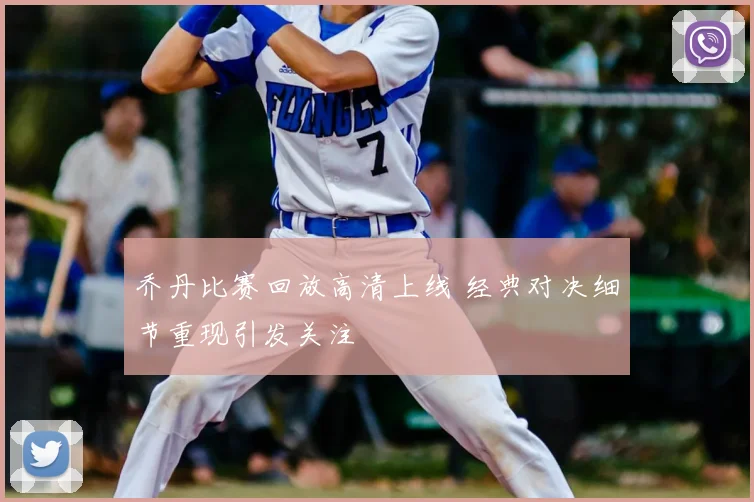 乔丹比赛回放高清上线 经典对决细节重现引发关注