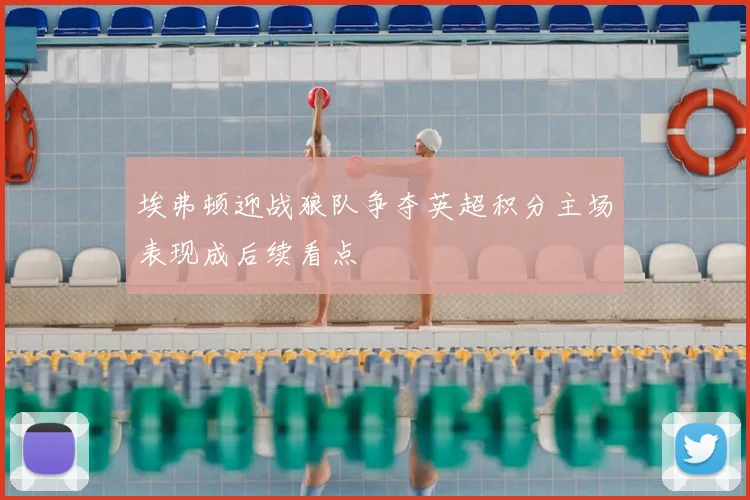 埃弗顿迎战狼队争夺英超积分主场表现成后续看点