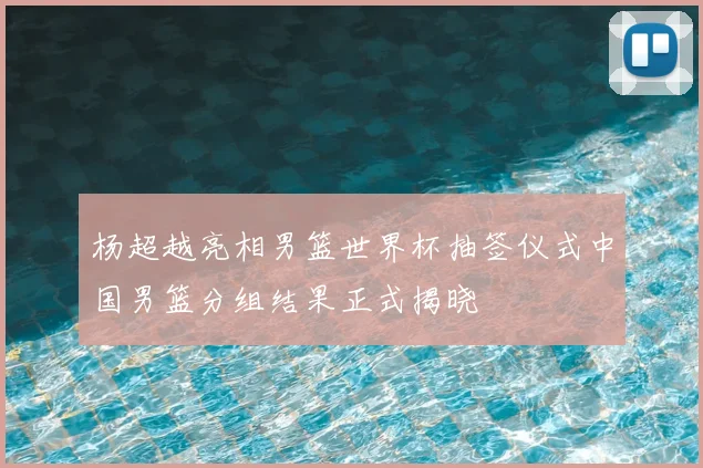 杨超越亮相男篮世界杯抽签仪式中国男篮分组结果正式揭晓