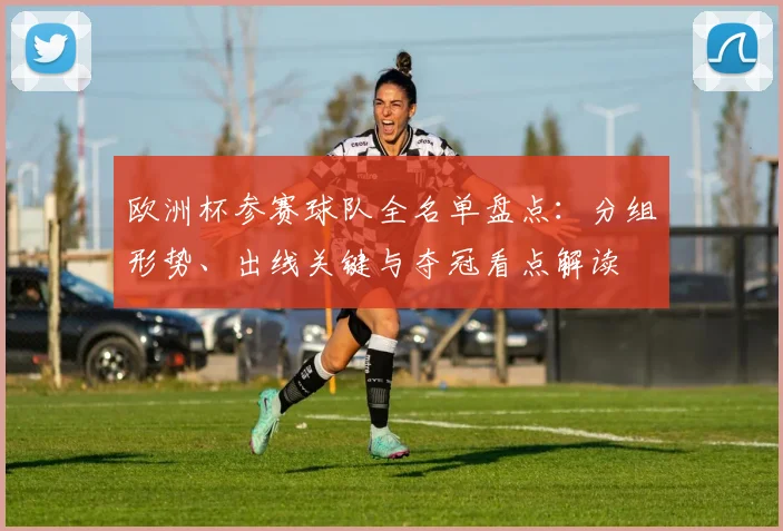 欧洲杯参赛球队全名单盘点：分组形势、出线关键与夺冠看点解读