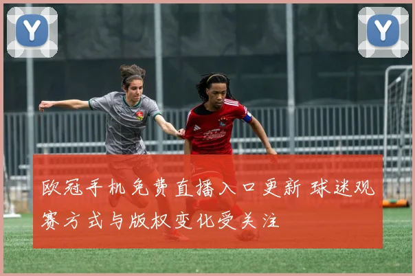 欧冠手机免费直播入口更新 球迷观赛方式与版权变化受关注